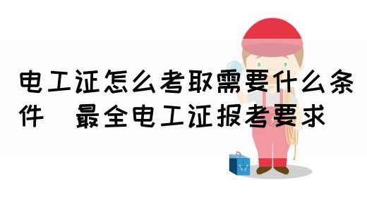 电工证怎么考取需要什么条件（最全电工证报考要求）