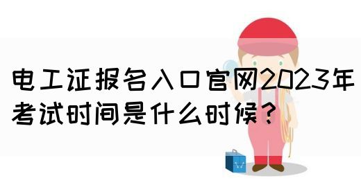 电工证报名入口官网2023年考试时间是什么时候？