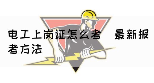 电工上岗证怎么考（最新报考方法）