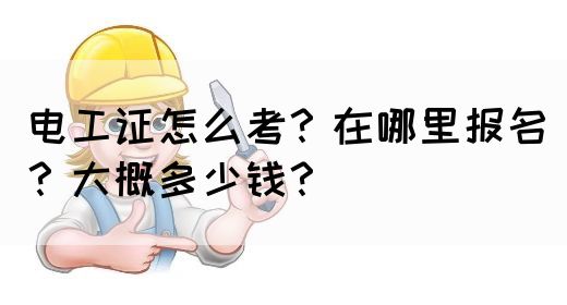 电工证怎么考？在哪里报名？大概多少钱？