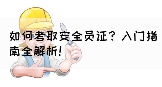 如何考取安全员证？入门指南全解析！