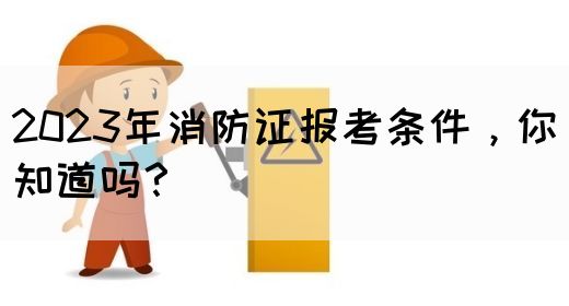 2023年消防证报考条件，你知道吗？