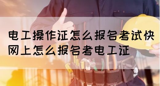 电工操作证怎么报名考试快（网上怎么报名考电工证）