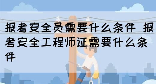 报考安全员需要什么条件 报考安全工程师证需要什么条件