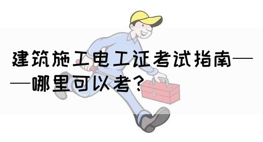 建筑施工电工证考试指南——哪里可以考？