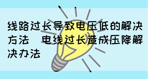 线路过长导致电压低的解决方法|电线过长造成压降解决办法