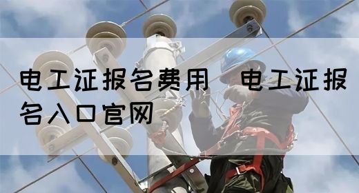 电工证报名费用（电工证报名入口官网）