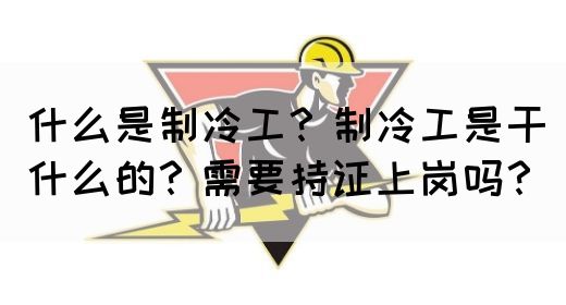 什么是制冷工？制冷工是干什么的？需要持证上岗吗？