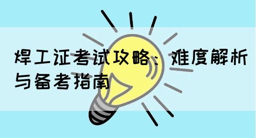 焊工证考试攻略：难度解析与备考指南