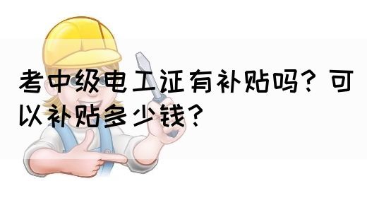 考中级电工证有补贴吗？可以补贴多少钱？