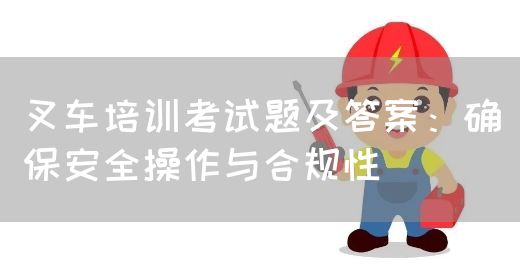 叉车培训考试题及答案：确保安全操作与合规性(图1)