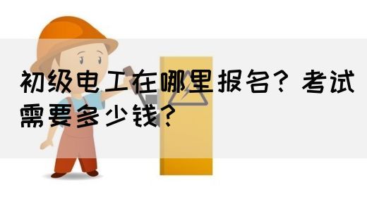 初级电工在哪里报名？考试需要多少钱？