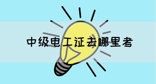 中级电工证去哪里考