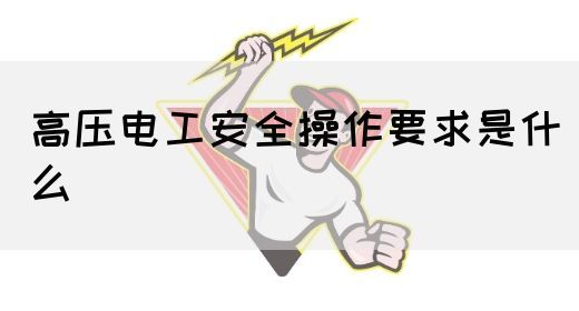 高压电工安全操作要求是什么