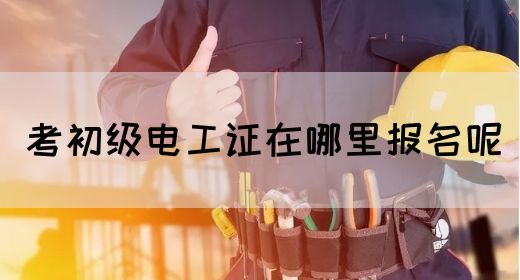 考初级电工证在哪里报名呢