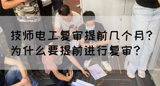 技师电工复审提前几个月？为什么要提前进行复审？