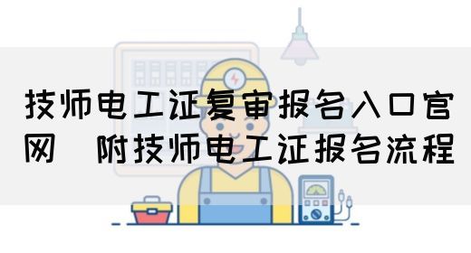 技师电工证复审报名入口官网（附技师电工证报名流程）