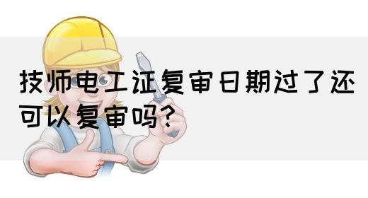 技师电工证复审日期过了还可以复审吗？