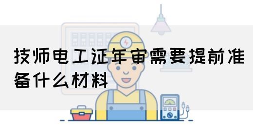 技师电工证年审需要提前准备什么材料