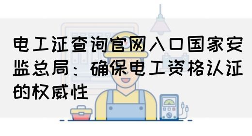 电工证查询官网入口国家安监总局：确保电工资格认证的权威性