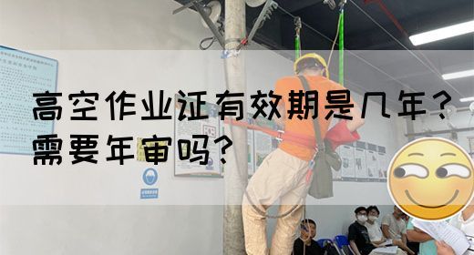 高空作业证有效期是几年？需要年审吗？