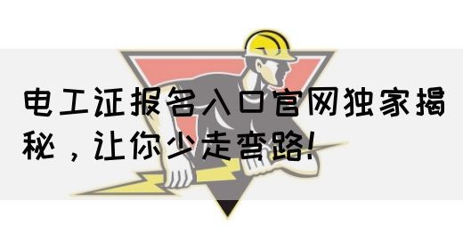 电工证报名入口官网独家揭秘，让你少走弯路！