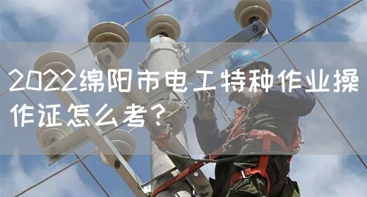 2022绵阳市电工特种作业操作证怎么考？