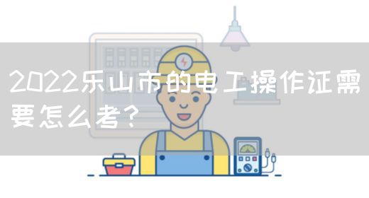 2022乐山市的电工操作证需要怎么考？