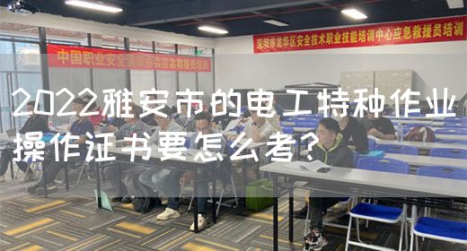 2022雅安市的电工特种作业操作证书要怎么考？