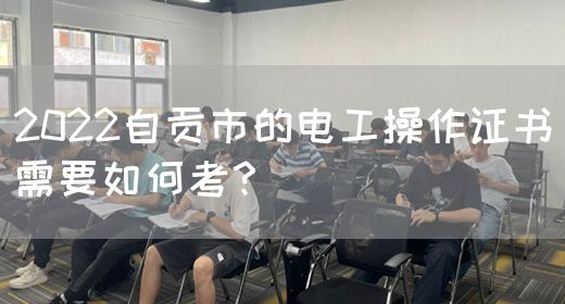 2022自贡市的电工操作证书需要如何考？