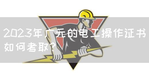 2023年广元的电工操作证书如何考取？