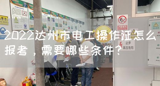 2022达州市电工操作证怎么报考，需要哪些条件？