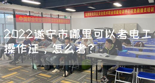 2022遂宁市哪里可以考电工操作证，怎么考？