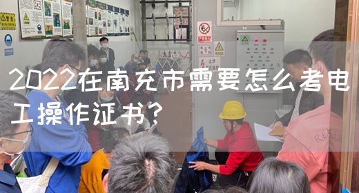 2022在南充市需要怎么考电工操作证书？