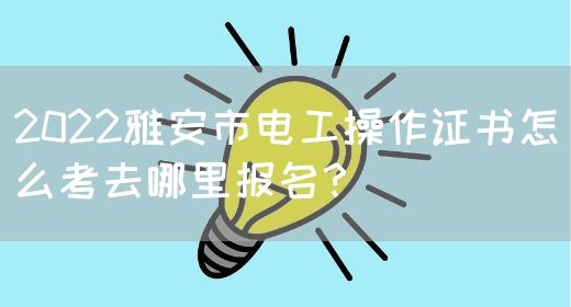 2022雅安市电工操作证书怎么考去哪里报名？