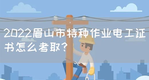 2022眉山市特种作业电工证书怎么考取？