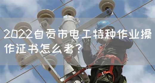 2022自贡市电工特种作业操作证书怎么考？