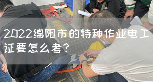 2022绵阳市的特种作业电工证要怎么考？