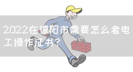 2022在德阳市需要怎么考电工操作证书？