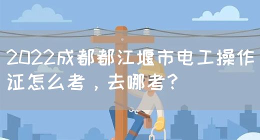 2022成都都江堰市电工操作证怎么考，去哪考？(图1)