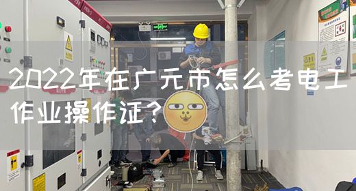 2022年在广元市怎么考电工作业操作证？