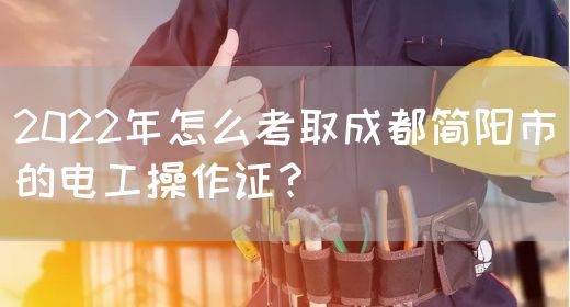 2022年怎么考取成都简阳市的电工操作证？