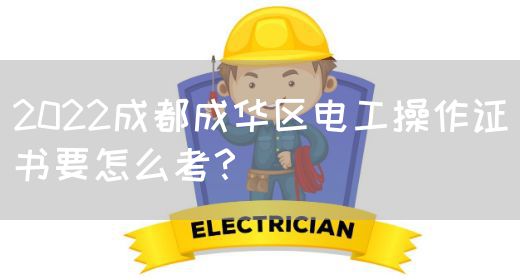 2022成都成华区电工操作证书要怎么考？