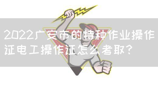 2022广安市的特种作业操作证电工操作证怎么考取？