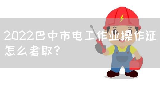 2022巴中市电工作业操作证怎么考取？