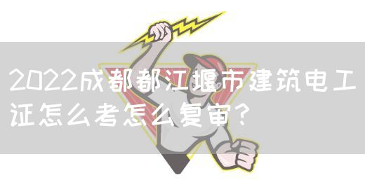 2022成都都江堰市建筑电工证怎么考怎么复审？