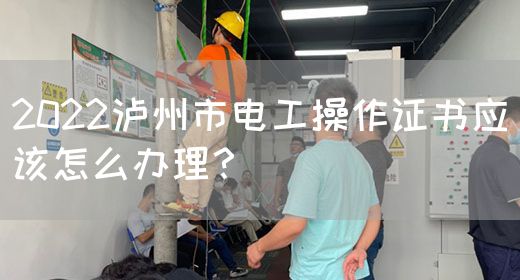 2022泸州市电工操作证书应该怎么办理？