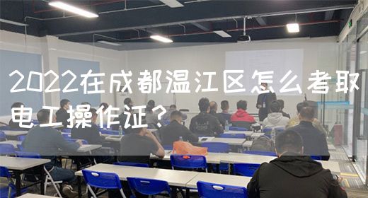 2022在成都温江区怎么考取电工操作证？