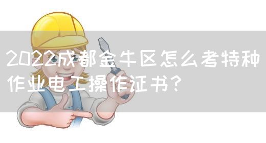 2022成都金牛区怎么考特种作业电工操作证书？