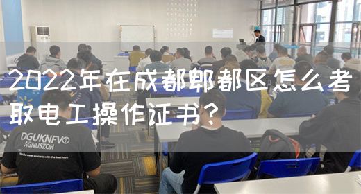 2022年在成都郫都区怎么考取电工操作证书？